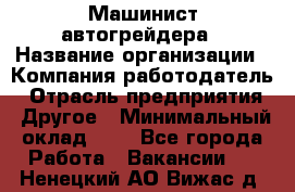 Машинист автогрейдера › Название организации ­ Компания-работодатель › Отрасль предприятия ­ Другое › Минимальный оклад ­ 1 - Все города Работа » Вакансии   . Ненецкий АО,Вижас д.